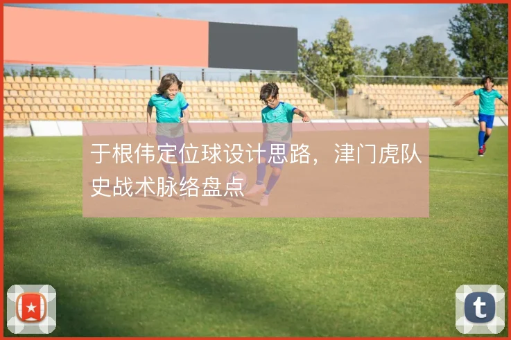于根伟定位球设计思路,津门虎队史战术脉络盘点