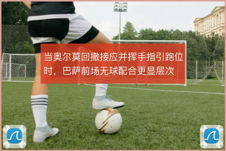 当奥尔莫回撤接应并挥手指引跑位时,巴萨前场无球配合更显层次