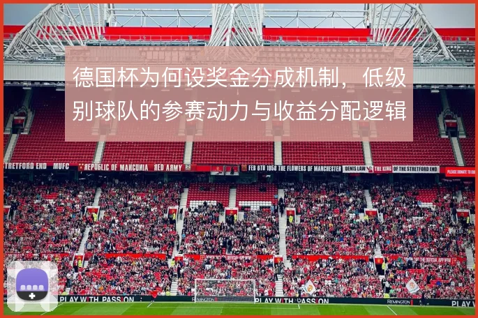 德国杯为何设奖金分成机制，低级别球队的参赛动力与收益分配逻辑