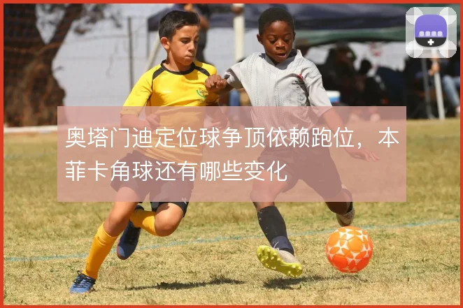 奥塔门迪定位球争顶依赖跑位,本菲卡角球还有哪些变化