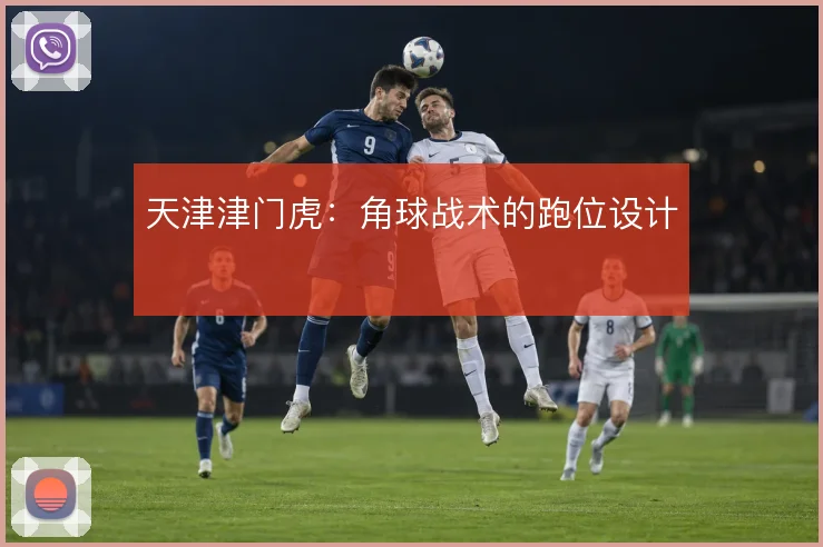 天津津门虎：角球战术的跑位设计