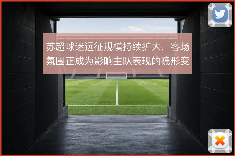 苏超球迷远征规模持续扩大，客场氛围正成为影响主队表现的隐形变量