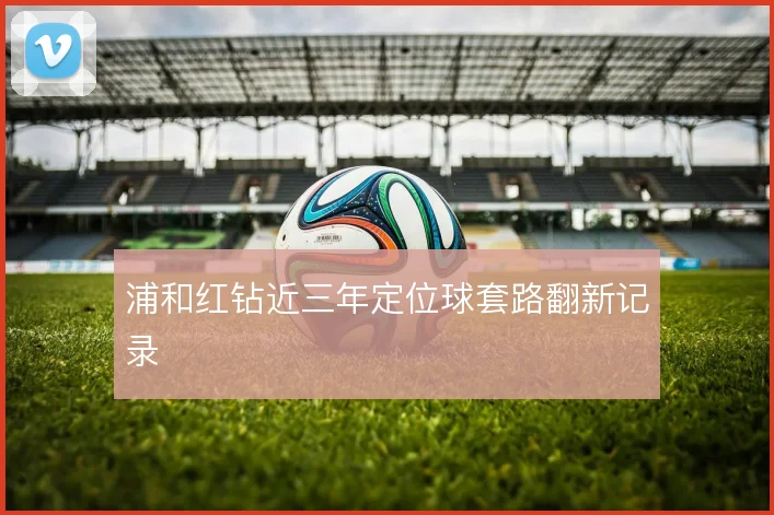 浦和红钻近三年定位球套路翻新记录