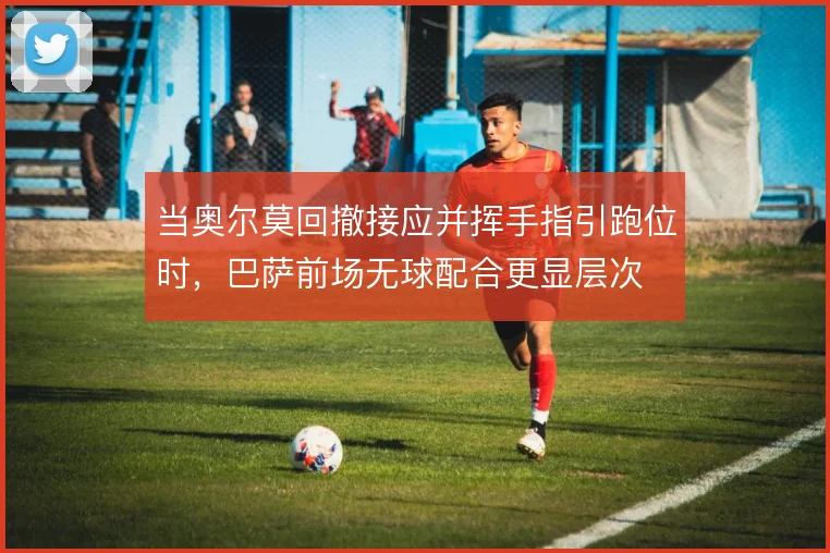 当奥尔莫回撤接应并挥手指引跑位时,巴萨前场无球配合更显层次