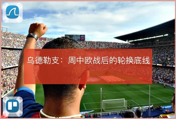 乌德勒支：周中欧战后的轮换底线