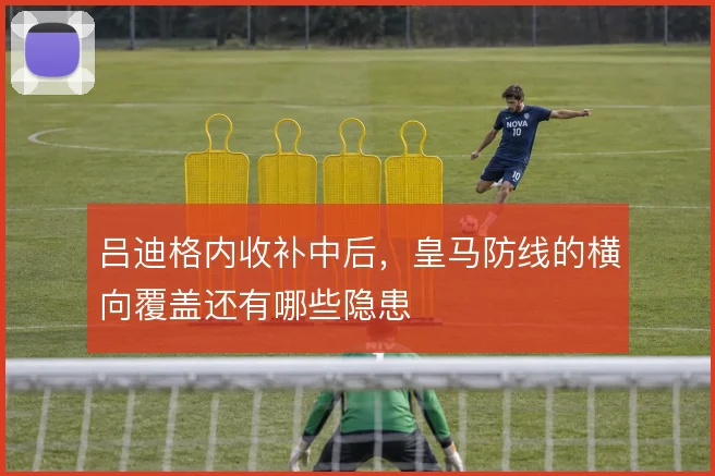 吕迪格内收补中后，皇马防线的横向覆盖还有哪些隐患