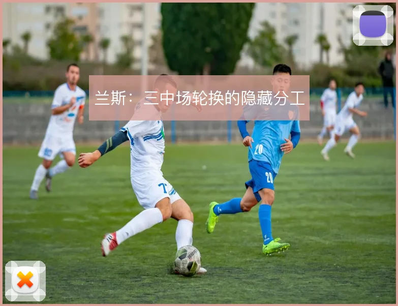 兰斯：三中场轮换的隐藏分工