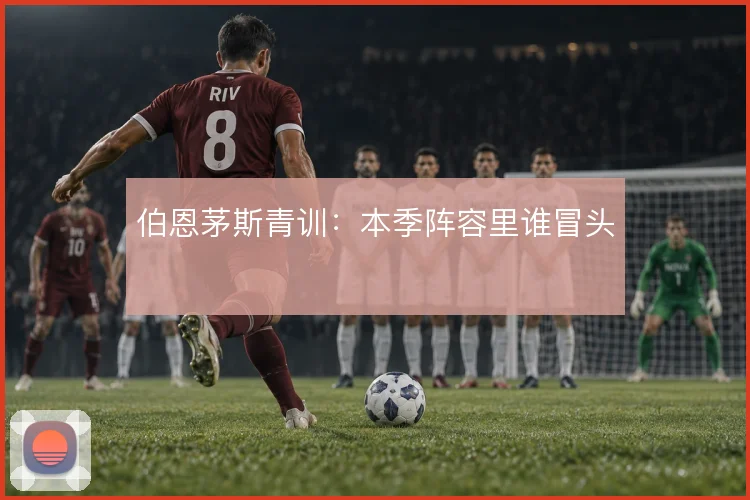 伯恩茅斯青训：本季阵容里谁冒头