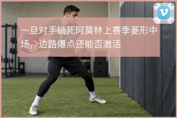 一旦对手锁死阿莫林上赛季菱形中场,边路爆点还能否激活