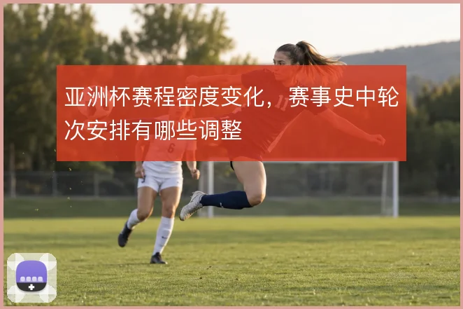 亚洲杯赛程密度变化,赛事史中轮次安排有哪些调整