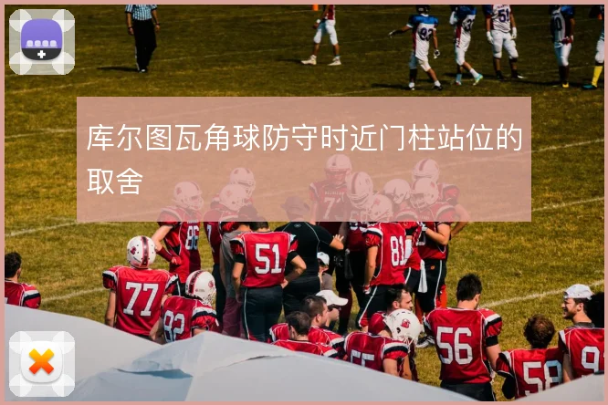 库尔图瓦角球防守时近门柱站位的取舍