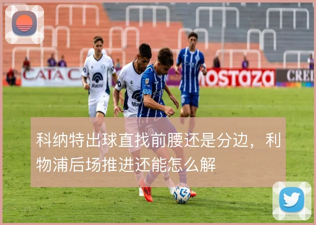 科纳特出球直找前腰还是分边,利物浦后场推进还能怎么解