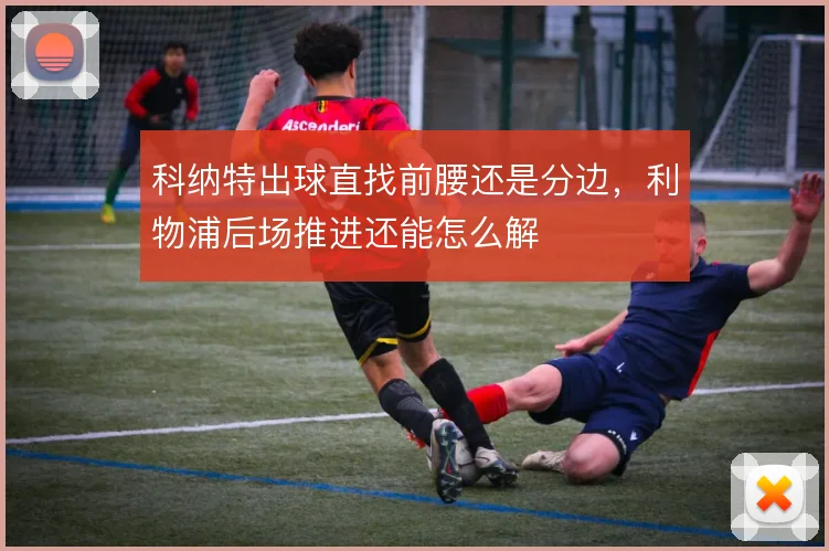 科纳特出球直找前腰还是分边,利物浦后场推进还能怎么解