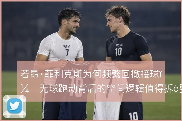 若昂·菲利克斯为何频繁回撤接球，无球跑动背后的空间逻辑值得拆解
