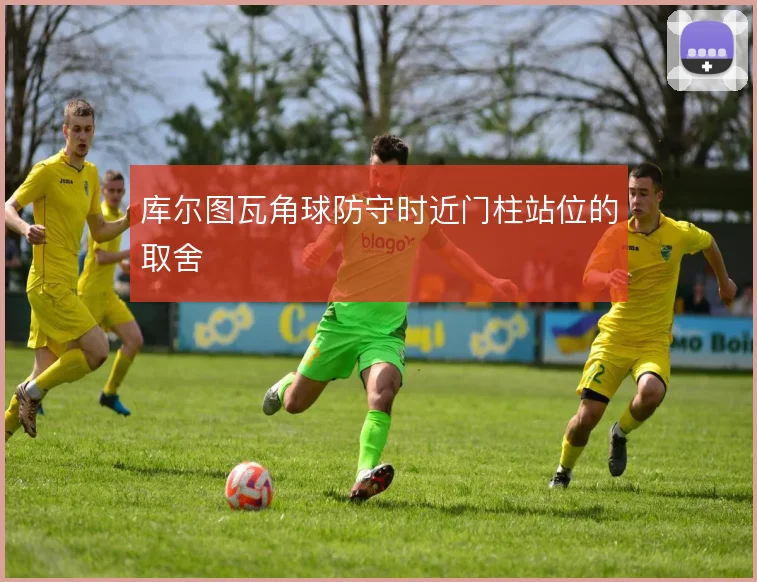 库尔图瓦角球防守时近门柱站位的取舍