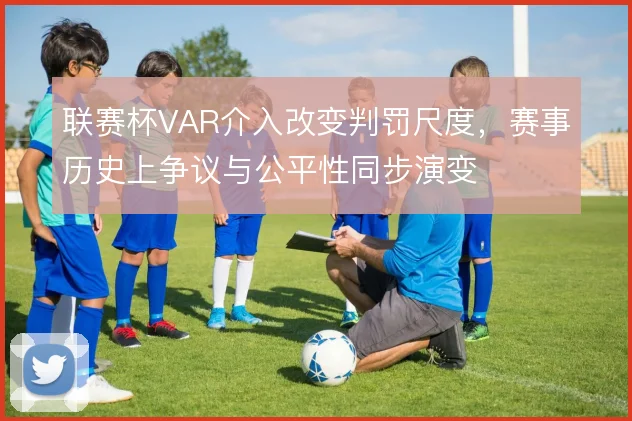 联赛杯VAR介入改变判罚尺度，赛事历史上争议与公平性同步演变