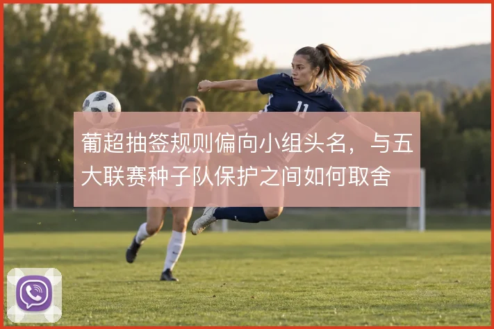 葡超抽签规则偏向小组头名,与五大联赛种子队保护之间如何取舍