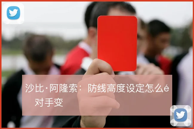 沙比·阿隆索:防线高度设定怎么随对手变