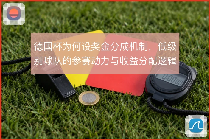 德国杯为何设奖金分成机制，低级别球队的参赛动力与收益分配逻辑