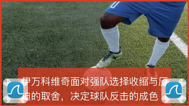 伊万科维奇面对强队选择收缩与压迫的取舍,决定球队反击的成色
