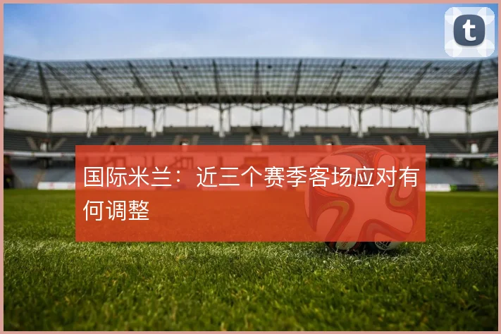国际米兰:近三个赛季客场应对有何调整