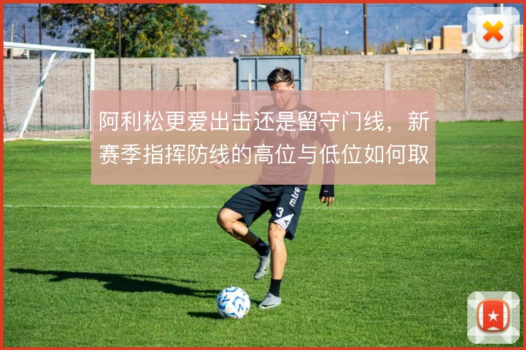 阿利松更爱出击还是留守门线,新赛季指挥防线的高位与低位如何取舍