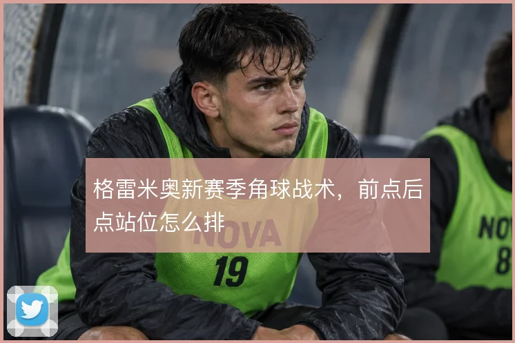 格雷米奥新赛季角球战术,前点后点站位怎么排