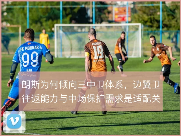 朗斯为何倾向三中卫体系,边翼卫往返能力与中场保护需求是适配关键
