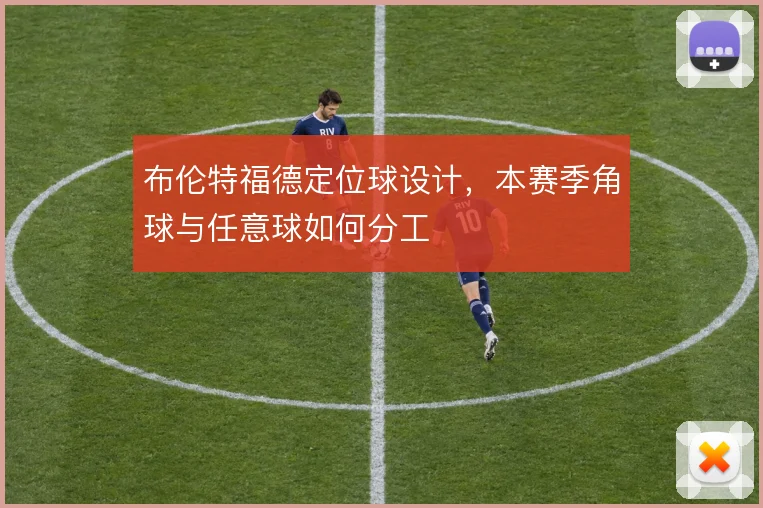 布伦特福德定位球设计,本赛季角球与任意球如何分工