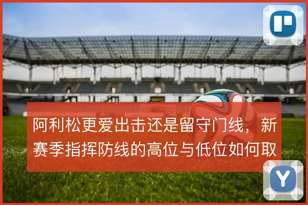 阿利松更爱出击还是留守门线,新赛季指挥防线的高位与低位如何取舍