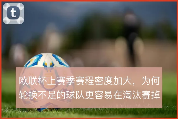 欧联杯上赛季赛程密度加大,为何轮换不足的球队更容易在淘汰赛掉队