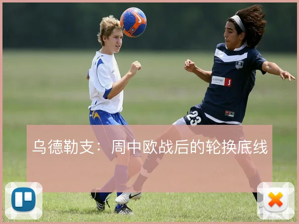 乌德勒支：周中欧战后的轮换底线