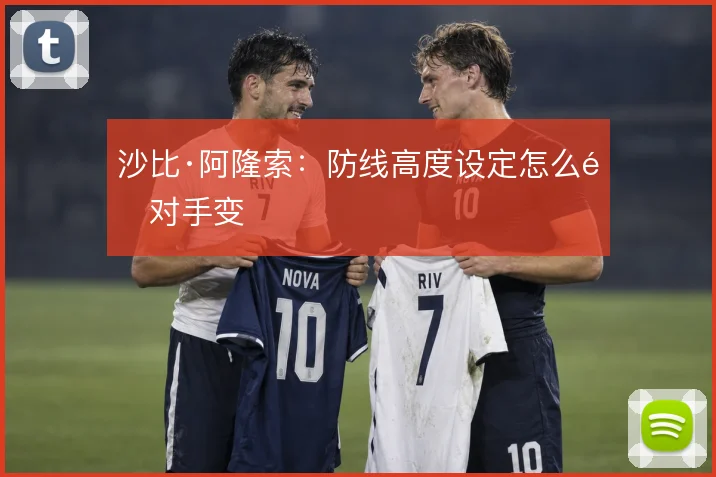 沙比·阿隆索:防线高度设定怎么随对手变
