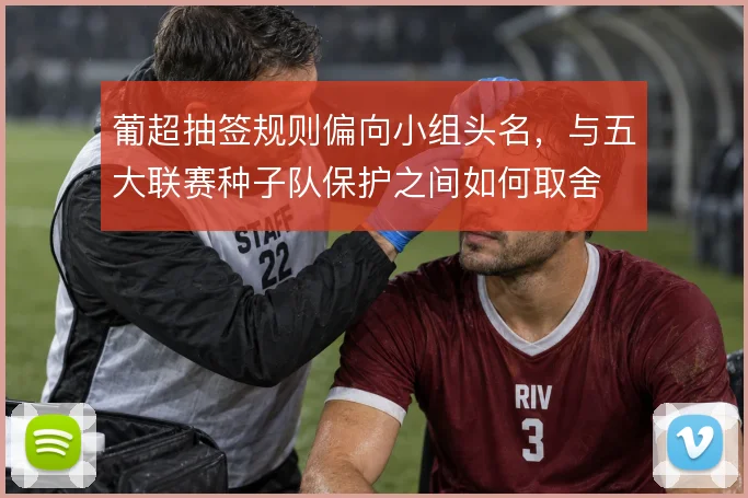 葡超抽签规则偏向小组头名,与五大联赛种子队保护之间如何取舍