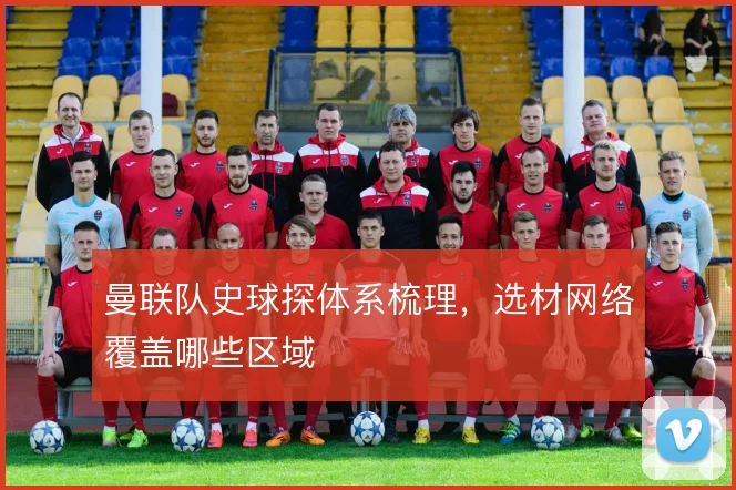曼联队史球探体系梳理，选材网络覆盖哪些区域