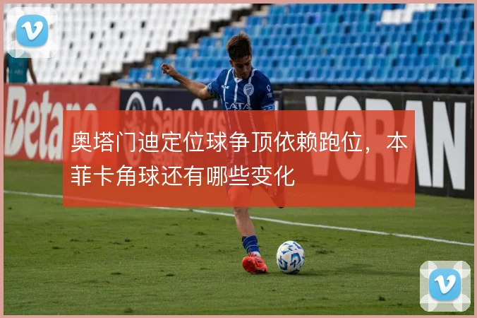 奥塔门迪定位球争顶依赖跑位,本菲卡角球还有哪些变化
