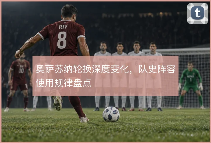 奥萨苏纳轮换深度变化,队史阵容使用规律盘点