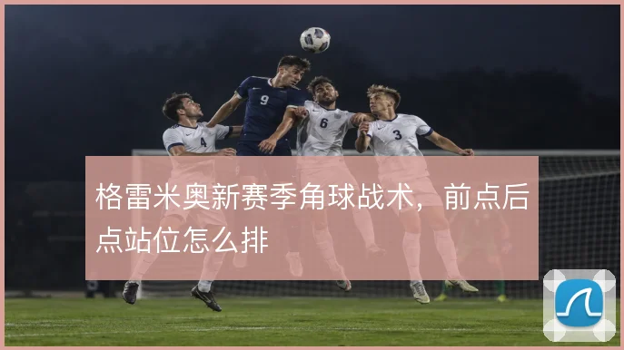 格雷米奥新赛季角球战术,前点后点站位怎么排