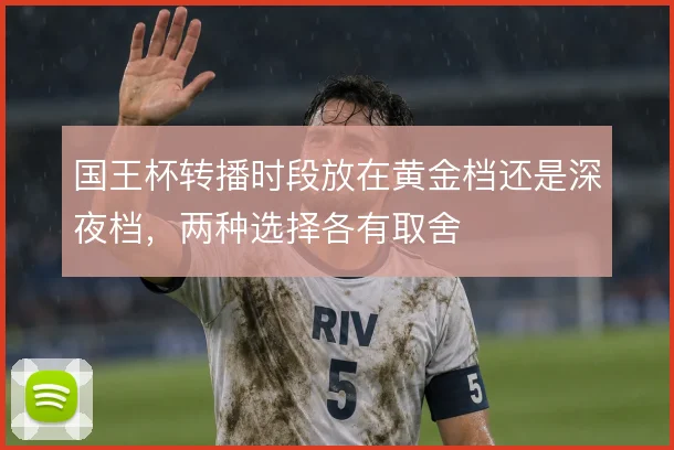 国王杯转播时段放在黄金档还是深夜档，两种选择各有取舍
