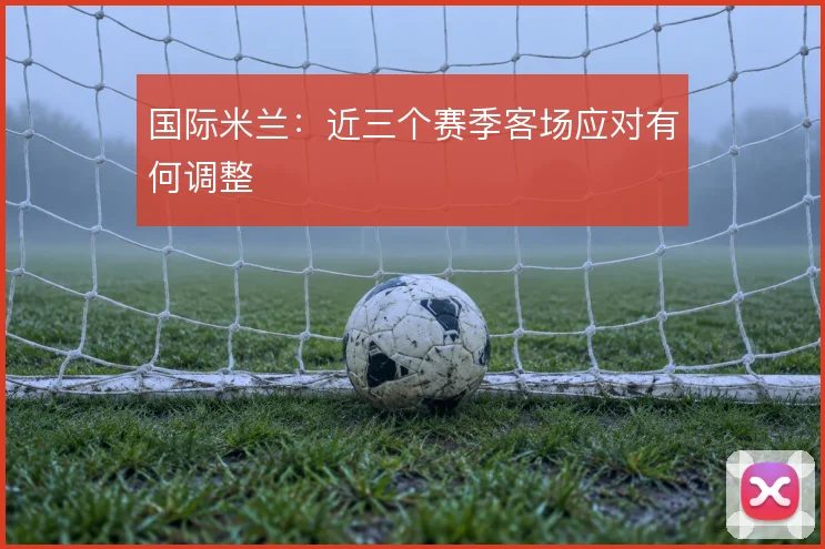 国际米兰:近三个赛季客场应对有何调整