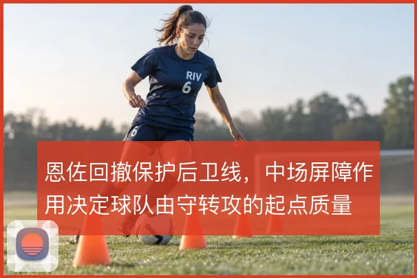 恩佐回撤保护后卫线,中场屏障作用决定球队由守转攻的起点质量