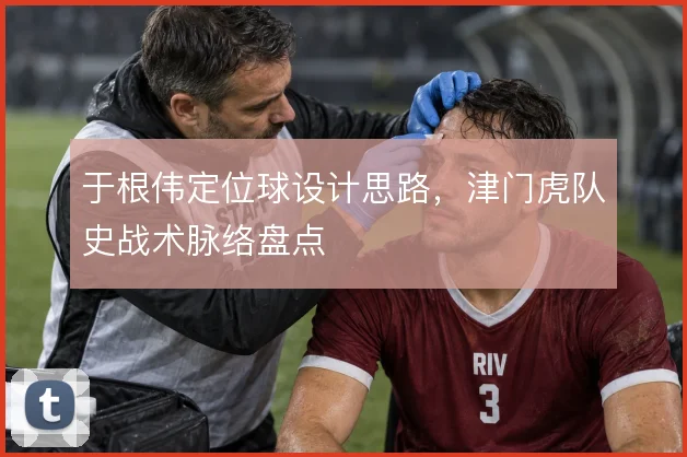 于根伟定位球设计思路,津门虎队史战术脉络盘点