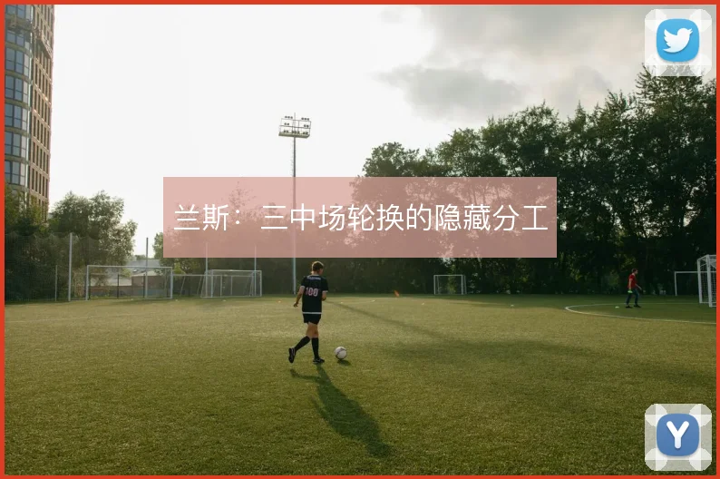 兰斯：三中场轮换的隐藏分工