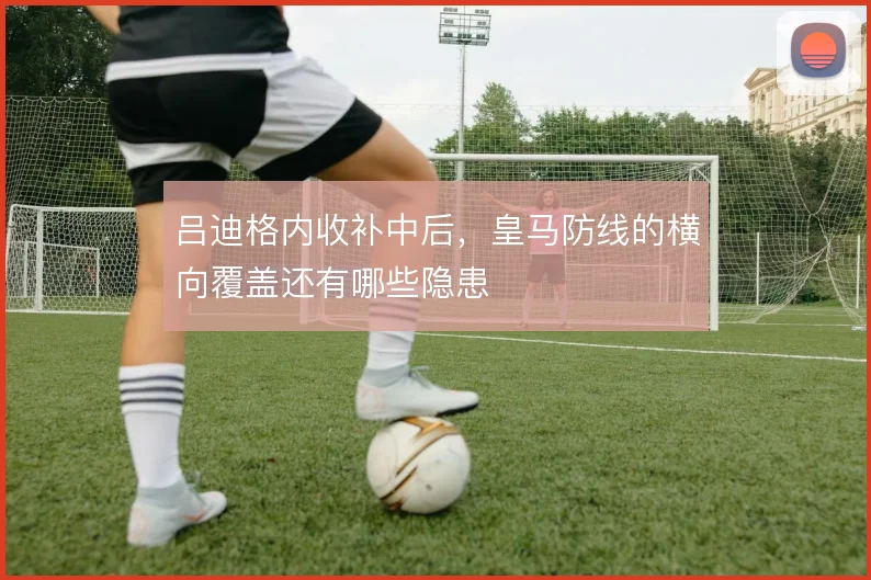 吕迪格内收补中后，皇马防线的横向覆盖还有哪些隐患