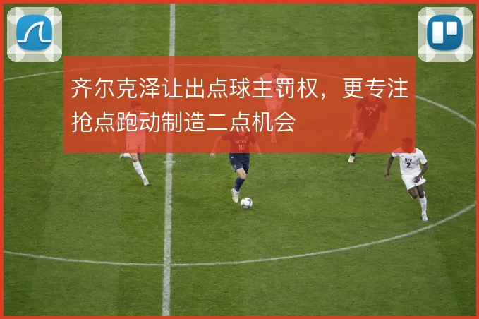 齐尔克泽让出点球主罚权,更专注抢点跑动制造二点机会
