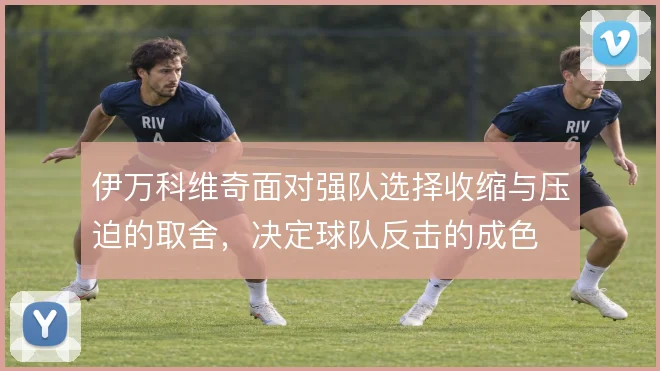 伊万科维奇面对强队选择收缩与压迫的取舍,决定球队反击的成色