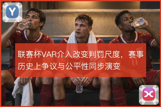 联赛杯VAR介入改变判罚尺度，赛事历史上争议与公平性同步演变